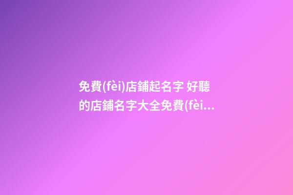 免費(fèi)店鋪起名字 好聽的店鋪名字大全免費(fèi)-第1張-店鋪起名-玄機(jī)派